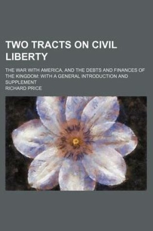 Cover of Two Tracts on Civil Liberty; The War with America, and the Debts and Finances of the Kingdom with a General Introduction and Supplement