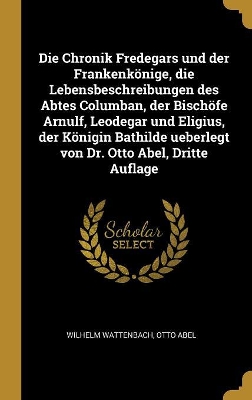 Book cover for Die Chronik Fredegars und der Frankenkönige, die Lebensbeschreibungen des Abtes Columban, der Bischöfe Arnulf, Leodegar und Eligius, der Königin Bathilde ueberlegt von Dr. Otto Abel, Dritte Auflage