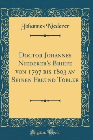 Cover of Doctor Johannes Niederer's Briefe von 1797 bis 1803 an Seinen Freund Tobler (Classic Reprint)