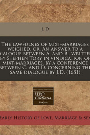 Cover of The Lawfulnes of Mixt-Marriages Weighed, Or, an Answer to a Dialogue Between A. and B., Written by Stephen Tory in Vindication of Mixt-Marriages, by a Conference Between C. and D. Concerning the Same Dialogue by J.D. (1681)