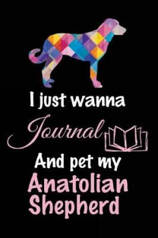 Cover of I Just Wanna Journal And Pet My Anatolian Shepherd