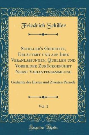 Cover of Schiller's Gedichte, Erlautert Und Auf Ihre Veranlassungen, Quellen Und Vorbilder Zuruckgefuhrt Nebst Variantensammlung, Vol. 1