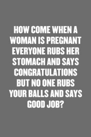 Cover of How Come When a Woman Is Pregnant Everyone Rubs Her Stomach and Says Congratulations But No One Rubs Your Balls and Says Good Job?