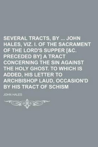 Cover of Several Tracts, by John Hales, Viz. I. of the Sacrament of the Lord's Supper [&C. Preceded By] a Tract Concerning the Sin Against the Holy Ghost. to Which Is Added, His Letter to Archbishop Laud, Occasion'd by His Tract of Schism