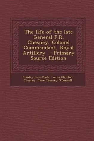 Cover of The Life of the Late General F.R. Chesney, Colonel Commandant, Royal Artillery - Primary Source Edition