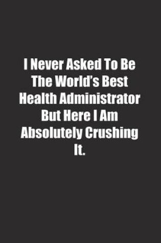 Cover of I Never Asked To Be The World's Best Health Administrator But Here I Am Absolutely Crushing It.