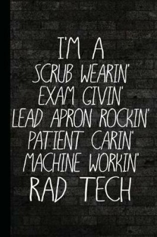 Cover of I'm a Scrub Wearin Exam Givin Lead Apron Rockin Patient Carin Machine Workin Rad Tech