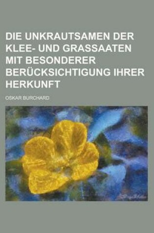 Cover of Die Unkrautsamen Der Klee- Und Grassaaten Mit Besonderer Berucksichtigung Ihrer Herkunft