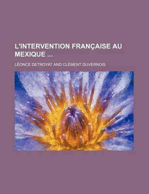 Book cover for L'Intervention Francaise Au Mexique; Accompagnee de Documents Inedits Et D'Un Long Memoire Adresse Par L'Empereur Maximilien A L'Empereur Napoleon Et Remis a Paris Par L'Imperatrice Charlotte Precedee D'Une Preface de Clement Duvernois