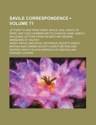 Book cover for Savile Correspondence (Volume 71); Letters to and from Henry Savile, Esq., Envoy at Paris, and Vice-Chamberlain to Charles II and James II, Including Letters from His Brother George, Marquess of Halifax