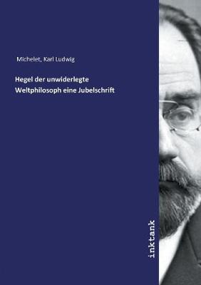 Book cover for Hegel der unwiderlegte Weltphilosoph eine Jubelschrift