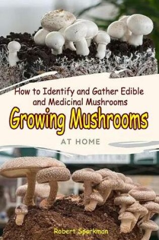 Cover of Growing Mushrooms At Home - How to Identify and Gather Edible and Medicinal Mushrooms