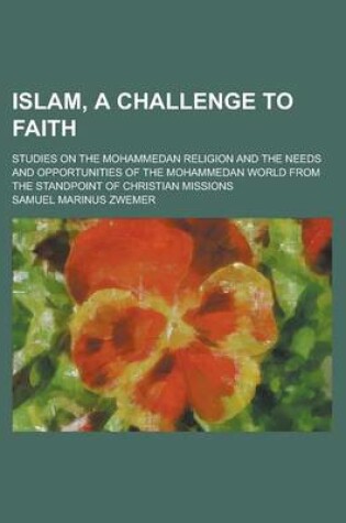 Cover of Islam, a Challenge to Faith; Studies on the Mohammedan Religion and the Needs and Opportunities of the Mohammedan World from the Standpoint of Christi