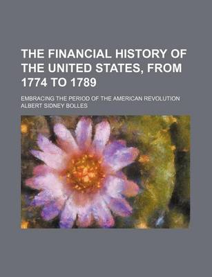 Book cover for The Financial History of the United States, from 1774 to 1789; Embracing the Period of the American Revolution