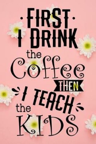 Cover of First I Drink The Coffee Then I Teach The Kids