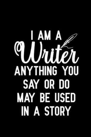 Cover of I am a Writer Anything You Say or Do May Be Used in a Story