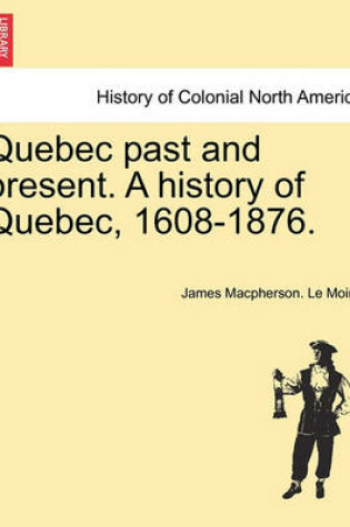 Cover of Quebec Past and Present. a History of Quebec, 1608-1876.