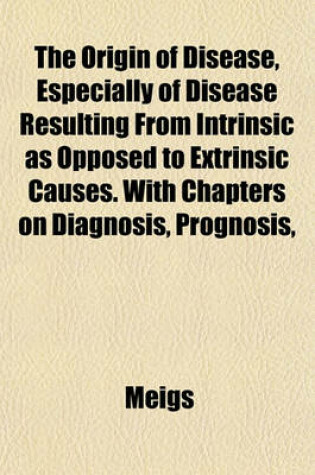 Cover of The Origin of Disease, Especially of Disease Resulting from Intrinsic as Opposed to Extrinsic Causes. with Chapters on Diagnosis, Prognosis,