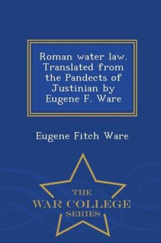 Cover of Roman Water Law. Translated from the Pandects of Justinian by Eugene F. Ware - War College Series