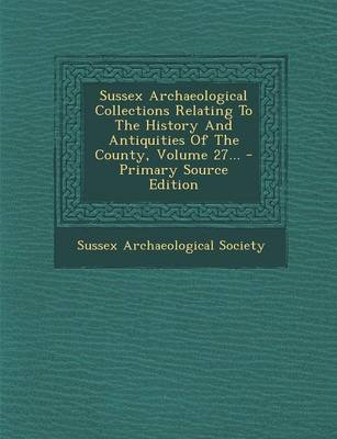 Book cover for Sussex Archaeological Collections Relating to the History and Antiquities of the County, Volume 27... - Primary Source Edition