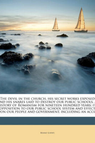 Cover of The Devil in the Church, His Secret Works Exposed and His Snares Laid to Destroy Our Public Schools. a History of Romanism for Nineteen Hundred Years; Its Opposition to Our Public School System and Effect Upon Our People and Government, Including an Accou