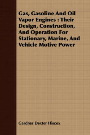 Cover of Gas, Gasoline and Oil Vapor Engines: Their Design, Construction, and Operation for Stationary, Marine, and Vehicle Motive Power