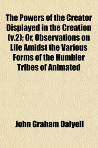 Cover of The Powers of the Creator Displayed in the Creation (V.2); Or, Observations on Life Amidst the Various Forms of the Humbler Tribes of Animated