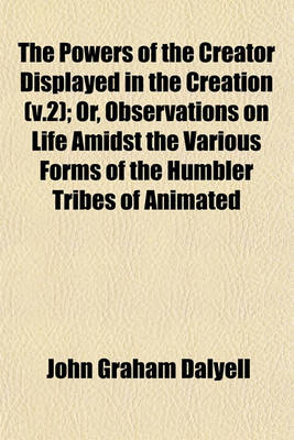 Book cover for The Powers of the Creator Displayed in the Creation (V.2); Or, Observations on Life Amidst the Various Forms of the Humbler Tribes of Animated