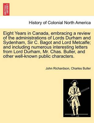 Book cover for Eight Years in Canada, Embracing a Review of the Administrations of Lords Durham and Sydenham, Sir C. Bagot and Lord Metcalfe; And Including Numerous Interesting Letters from Lord Durham, Mr. Chas. Buller, and Other Well-Known Public Characters.