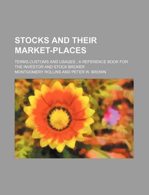 Book cover for Stocks and Their Market-Places; Terms, Customs and Usages a Reference Book for the Investor and Stock Broker