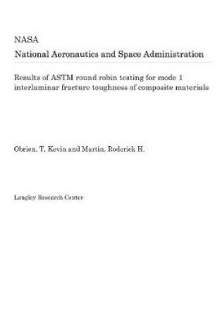 Cover of Results of ASTM Round Robin Testing for Mode 1 Interlaminar Fracture Toughness of Composite Materials