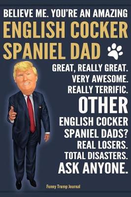 Book cover for Funny Trump Journal - Believe Me. You're An Amazing English Cocker Spaniel Dad Great, Really Great. Other English Cocker Spaniel Dads? Total Disasters. Ask Anyone.