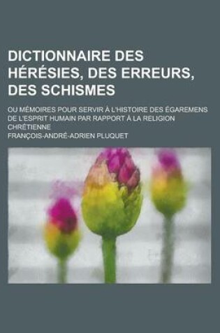 Cover of Dictionnaire Des Heresies, Des Erreurs, Des Schismes; Ou Memoires Pour Servir A L'Histoire Des Egaremens de L'Esprit Humain Par Rapport a la Religion