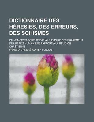 Book cover for Dictionnaire Des Heresies, Des Erreurs, Des Schismes; Ou Memoires Pour Servir A L'Histoire Des Egaremens de L'Esprit Humain Par Rapport a la Religion