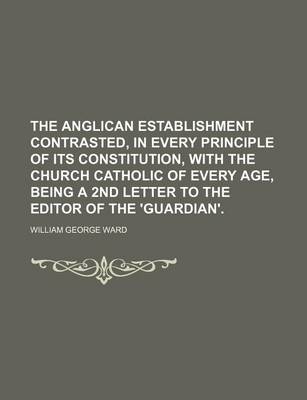 Book cover for The Anglican Establishment Contrasted, in Every Principle of Its Constitution, with the Church Catholic of Every Age, Being a 2nd Letter to the Editor of the 'Guardian'.