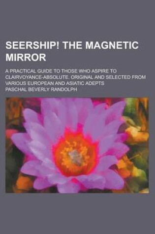 Cover of Seership! the Magnetic Mirror; A Practical Guide to Those Who Aspire to Clairvoyance-Absolute. Original and Selected from Various European and Asiatic Adepts