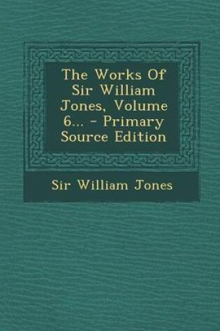 Cover of The Works of Sir William Jones, Volume 6... - Primary Source Edition