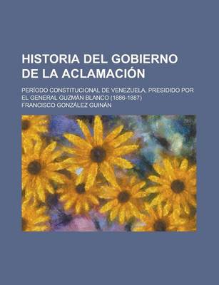 Book cover for Historia del Gobierno de La Aclamacion; Periodo Constitucional de Venezuela, Presidido Por El General Guzman Blanco (1886-1887)