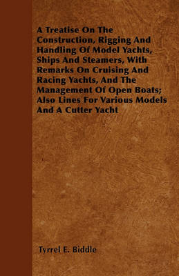 Book cover for A Treatise On The Construction, Rigging And Handling Of Model Yachts, Ships And Steamers, With Remarks On Cruising And Racing Yachts, And The Management Of Open Boats; Also Lines For Various Models And A Cutter Yacht