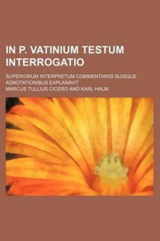 Cover of In P. Vatinium Testum Interrogatio; Superiorum Interpretum Commentariis Suisque Adnotationibus Explanavit