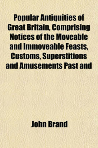 Cover of Popular Antiquities of Great Britain, Comprising Notices of the Moveable and Immoveable Feasts, Customs, Superstitions and Amusements Past and