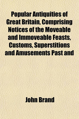 Book cover for Popular Antiquities of Great Britain, Comprising Notices of the Moveable and Immoveable Feasts, Customs, Superstitions and Amusements Past and