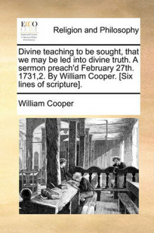 Cover of Divine Teaching to Be Sought, That We May Be Led Into Divine Truth. a Sermon Preach'd February 27th. 1731,2. by William Cooper. [six Lines of Scripture].