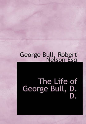 Book cover for The Life of George Bull, D. D.