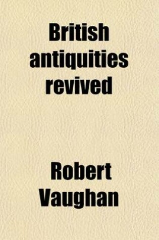 Cover of British Antiquities Revived; Or a Friendly Contest Touching the Soveraignty of the Three Princes of Wales in Ancient Times. to Which Is Added the Pedegree of the Earl of Carbery [&C.].