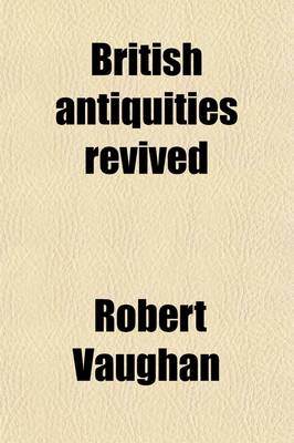 Book cover for British Antiquities Revived; Or a Friendly Contest Touching the Soveraignty of the Three Princes of Wales in Ancient Times. to Which Is Added the Pedegree of the Earl of Carbery [&C.].