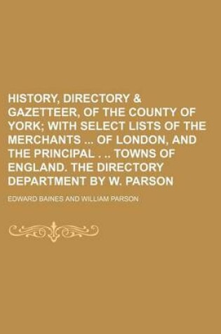 Cover of History, Directory & Gazetteer, of the County of York; With Select Lists of the Merchants of London, and the Principal . Towns of England. the Directory Department by W. Parson