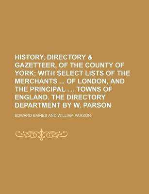 Book cover for History, Directory & Gazetteer, of the County of York; With Select Lists of the Merchants of London, and the Principal . Towns of England. the Directory Department by W. Parson