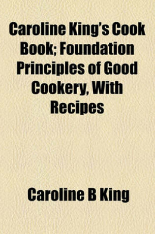 Cover of Caroline King's Cook Book; Foundation Principles of Good Cookery, with Recipes