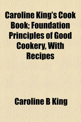 Book cover for Caroline King's Cook Book; Foundation Principles of Good Cookery, with Recipes